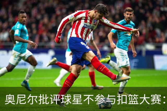 奥尼尔批评球星不参与扣篮大赛：他们胆怯和软弱