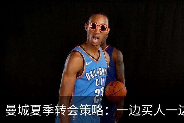 曼城夏季转会策略：一边买人一边盈利，赚取丰厚回报